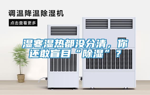 濕寒濕熱都沒分清，你還敢盲目“除濕”？