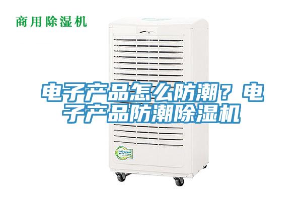 電子產(chǎn)品怎么防潮？電子產(chǎn)品防潮除濕機(jī)