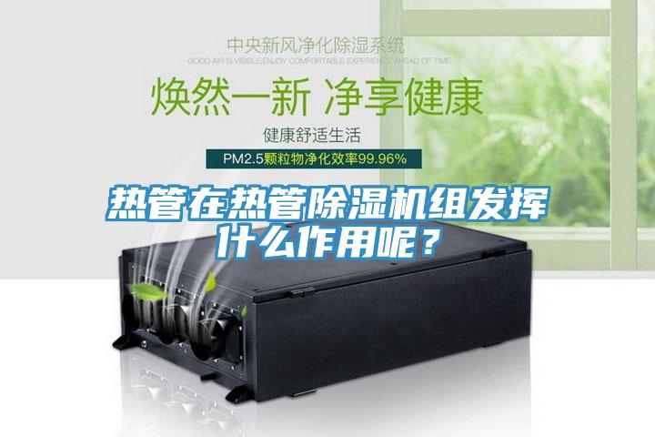 熱管在熱管除濕機(jī)組發(fā)揮什么作用呢？