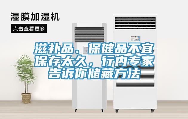 滋補品、保健品不宜保存太久，行內專家告訴你儲藏方法