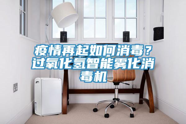 疫情再起如何消毒？過(guò)氧化氫智能霧化消毒機(jī)