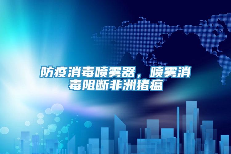 防疫消毒噴霧器，噴霧消毒阻斷非洲豬瘟