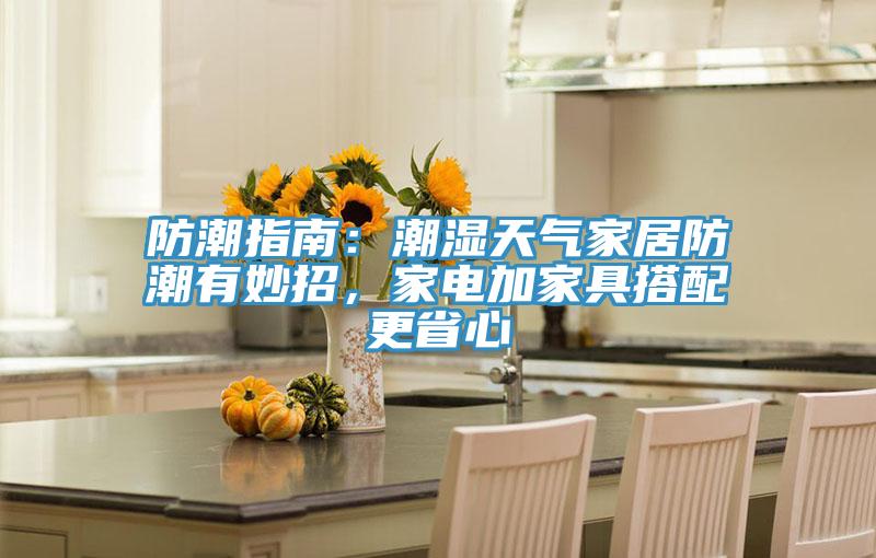 防潮指南：潮濕天氣家居防潮有妙招，家電加家具搭配更省心