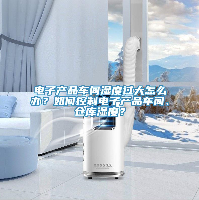 電子產(chǎn)品車間濕度過大怎么辦？如何控制電子產(chǎn)品車間、倉庫濕度？