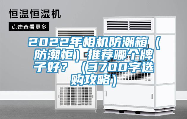 2022年相機(jī)防潮箱（防潮柜）推薦哪個(gè)牌子好？（3700字選購(gòu)攻略）