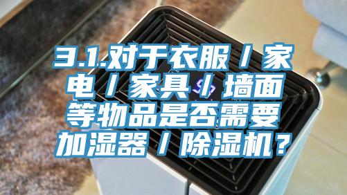 3.1.對于衣服／家電／家具／墻面等物品是否需要加濕器／除濕機？