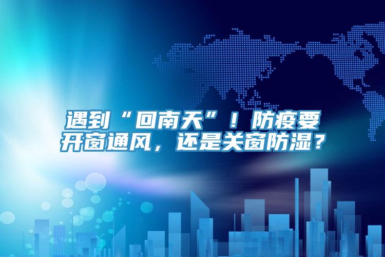 遇到“回南天”！防疫要開窗通風，還是關(guān)窗防濕？