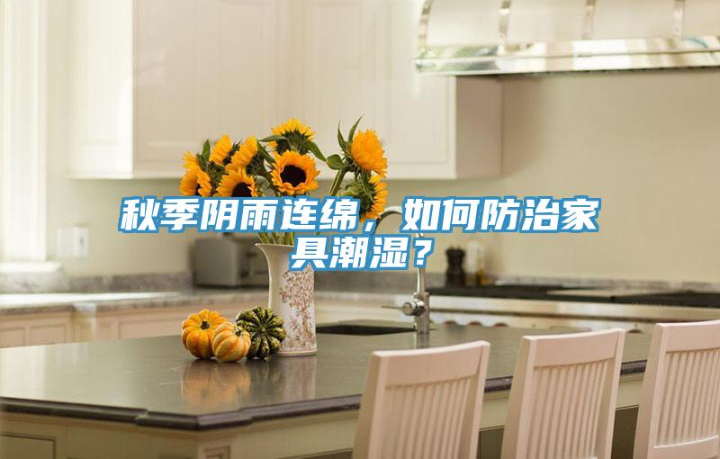 秋季陰雨連綿，如何防治家具潮濕？