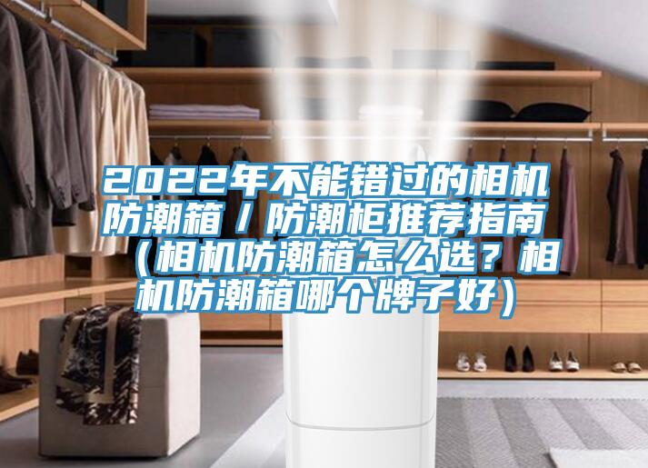 2022年不能錯(cuò)過的相機(jī)防潮箱／防潮柜推薦指南（相機(jī)防潮箱怎么選？相機(jī)防潮箱哪個(gè)牌子好）