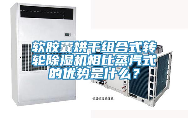 軟膠囊烘干組合式轉(zhuǎn)輪除濕機(jī)相比蒸汽式的優(yōu)勢(shì)是什么？