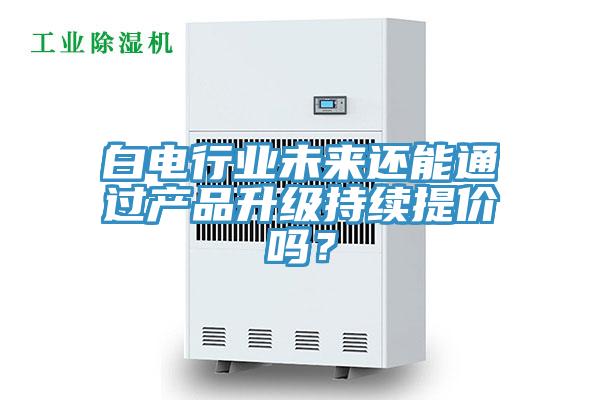 白電行業(yè)未來(lái)還能通過(guò)產(chǎn)品升級(jí)持續(xù)提價(jià)嗎？
