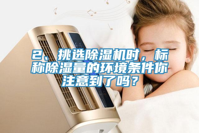 2、挑選除濕機時，標稱除濕量的環(huán)境條件你注意到了嗎？