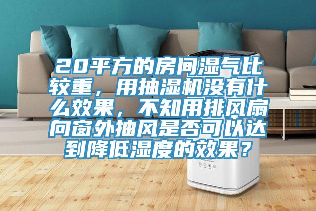 20平方的房間濕氣比較重，用抽濕機沒有什么效果，不知用排風扇向窗外抽風是否可以達到降低濕度的效果？