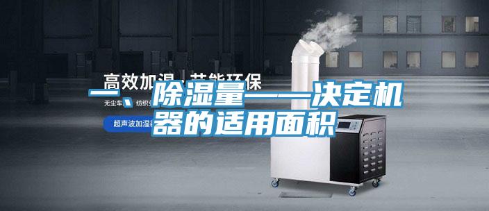 一、除濕量——決定機(jī)器的適用面積