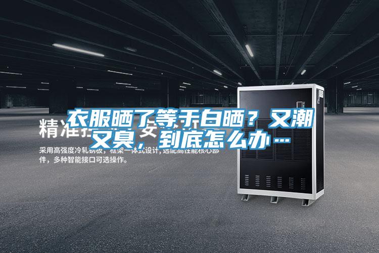 衣服曬了等于白曬？又潮又臭，到底怎么辦…