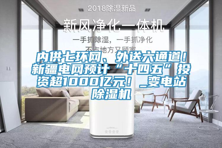 內(nèi)供七環(huán)網(wǎng)、外送六通道！新疆電網(wǎng)預(yù)計“十四五”投資超1000億元！_變電站除濕機