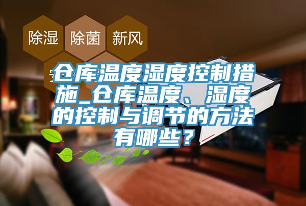 倉庫溫度濕度控制措施_倉庫溫度、濕度的控制與調(diào)節(jié)的方法有哪些？