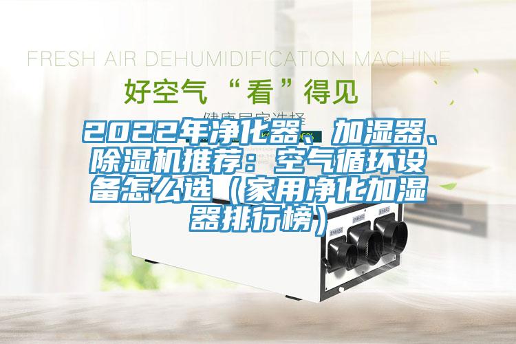 2022年凈化器、加濕器、除濕機推薦：空氣循環(huán)設(shè)備怎么選（家用凈化加濕器排行榜）