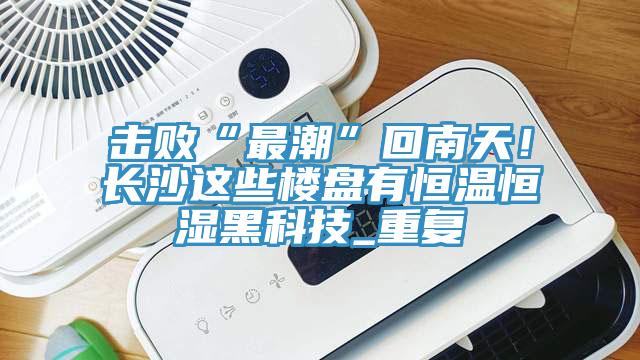 擊敗“最潮”回南天！長(zhǎng)沙這些樓盤有恒溫恒濕黑科技_重復(fù)