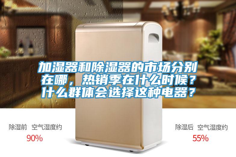 加濕器和除濕器的市場(chǎng)分別在哪，熱銷(xiāo)季在什么時(shí)候？什么群體會(huì)選擇這種電器？