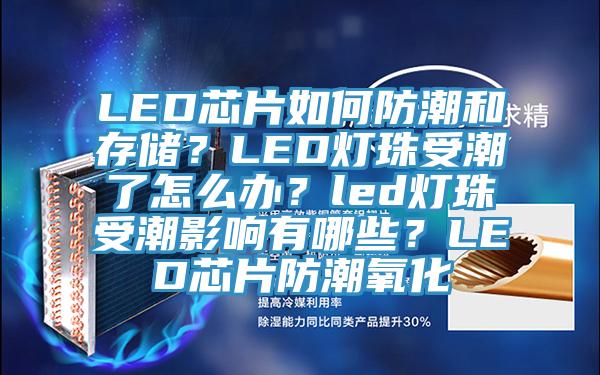 LED芯片如何防潮和存儲(chǔ)？LED燈珠受潮了怎么辦？led燈珠受潮影響有哪些？LED芯片防潮氧化