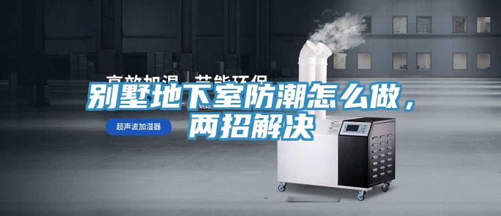 別墅地下室防潮怎么做，兩招解決