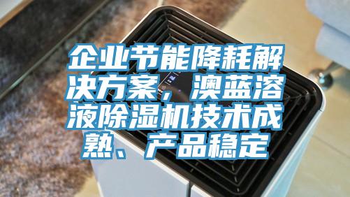 企業(yè)節(jié)能降耗解決方案，澳藍(lán)溶液除濕機(jī)技術(shù)成熟、產(chǎn)品穩(wěn)定