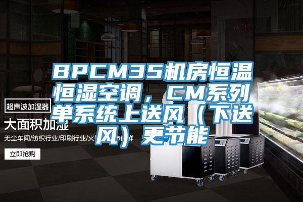 BPCM35機(jī)房恒溫恒濕空調(diào)，CM系列單系統(tǒng)上送風(fēng)（下送風(fēng)）更節(jié)能
