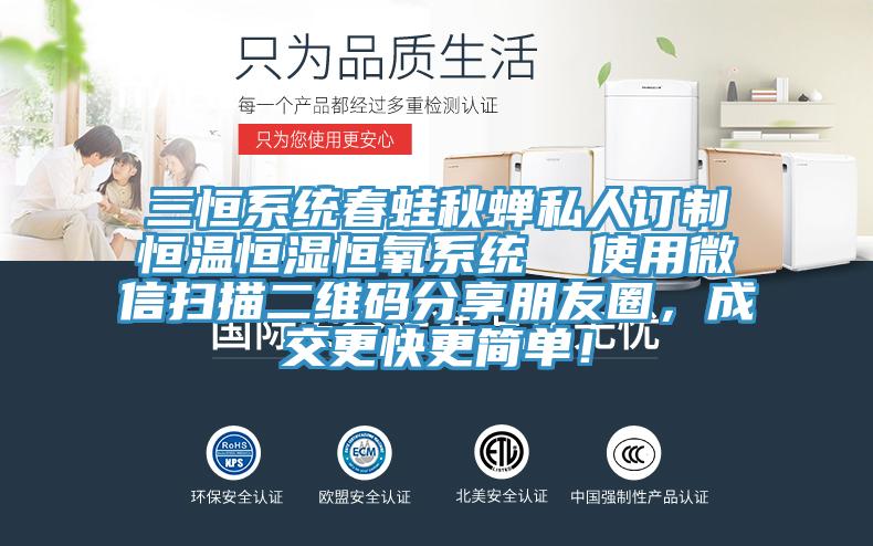 三恒系統(tǒng)春蛙秋蟬私人訂制恒溫恒濕恒氧系統(tǒng)  使用微信掃描二維碼分享朋友圈，成交更快更簡單！