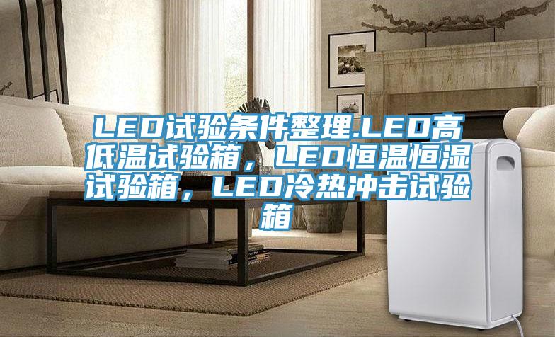 LED試驗(yàn)條件整理.LED高低溫試驗(yàn)箱，LED恒溫恒濕試驗(yàn)箱，LED冷熱沖擊試驗(yàn)箱
