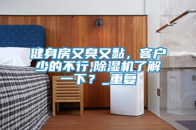 健身房又臭又黏，客戶少的不行,除濕機了解一下？_重復