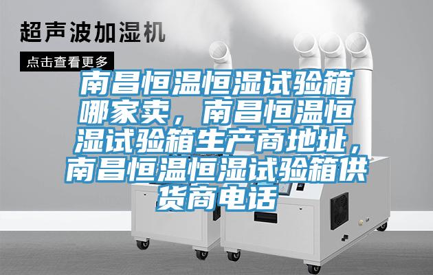 南昌恒溫恒濕試驗(yàn)箱哪家賣，南昌恒溫恒濕試驗(yàn)箱生產(chǎn)商地址，南昌恒溫恒濕試驗(yàn)箱供貨商電話
