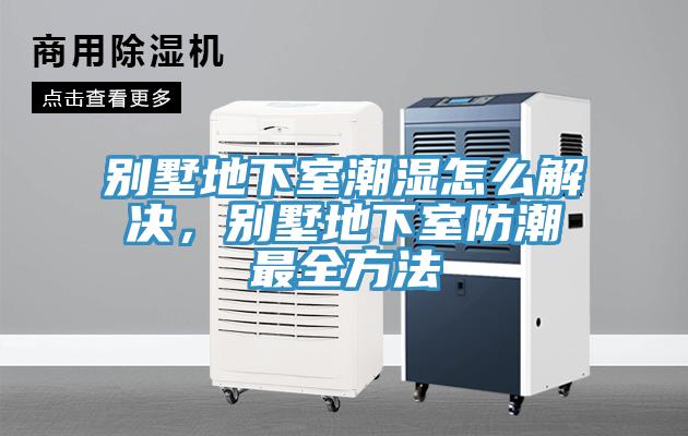 別墅地下室潮濕怎么解決，別墅地下室防潮最全方法