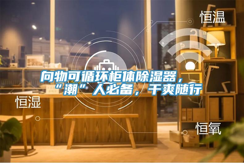 向物可循環(huán)柜體除濕器，“潮”人必備，干爽隨行
