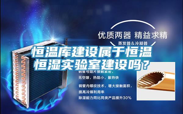 恒温库建设属于恒温恒湿实验室建设吗？