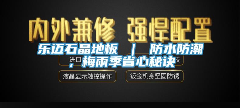 樂(lè)邁石晶地板 ｜ 防水防潮，梅雨季省心秘訣