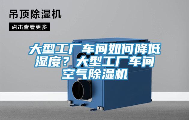 大型工厂车间如何降低湿度？大型工厂车间空气除湿机