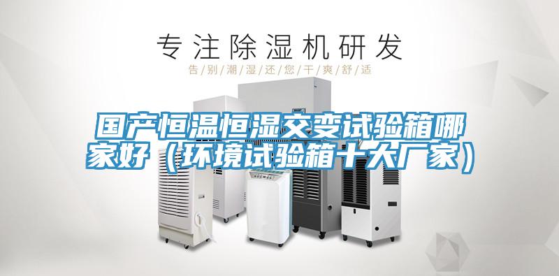 國產(chǎn)恒溫恒濕交變試驗(yàn)箱哪家好（環(huán)境試驗(yàn)箱十大廠家）