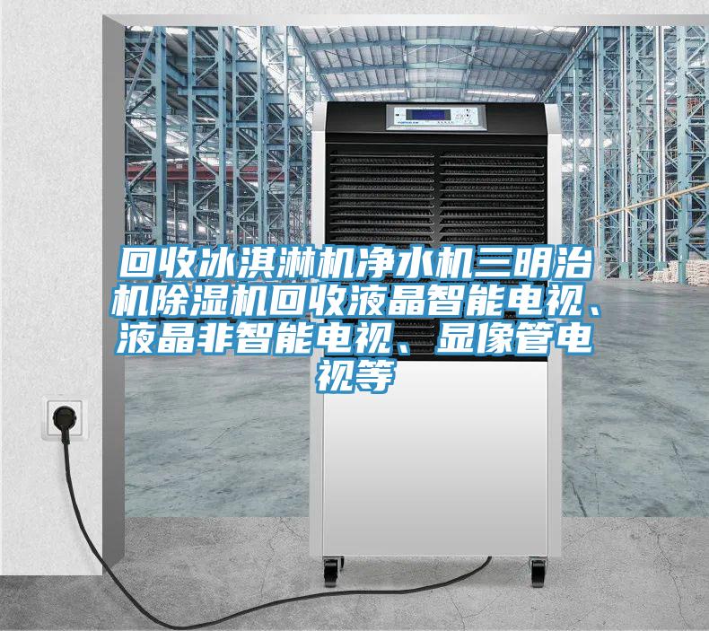 回收冰淇淋機(jī)凈水機(jī)三明治機(jī)除濕機(jī)回收液晶智能電視、液晶非智能電視、顯像管電視等