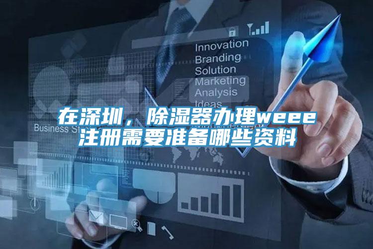 在深圳，除濕器辦理weee注冊(cè)需要準(zhǔn)備哪些資料