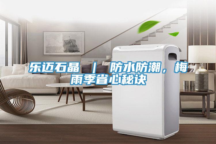 樂(lè)邁石晶 ｜ 防水防潮，梅雨季省心秘訣