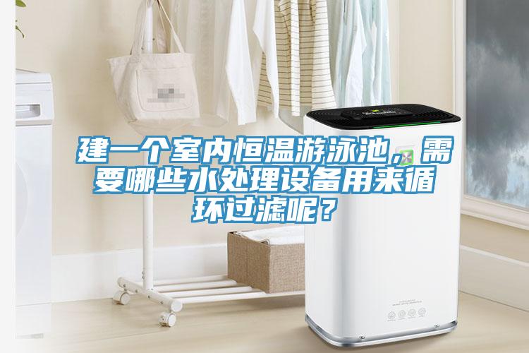 建一个室内恒温游泳池，需要哪些水处理设备用来循环过滤呢？