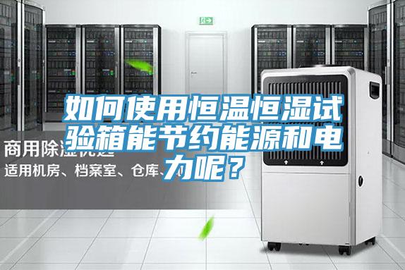 如何使用恒温恒湿试验箱能节约能源和电力呢？