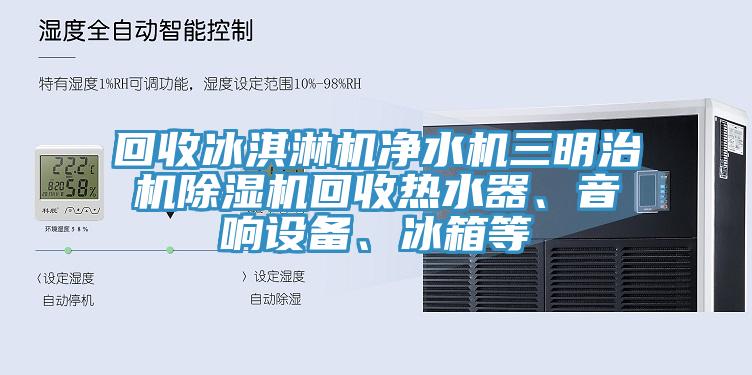 回收冰淇淋機(jī)凈水機(jī)三明治機(jī)除濕機(jī)回收熱水器、音響設(shè)備、冰箱等