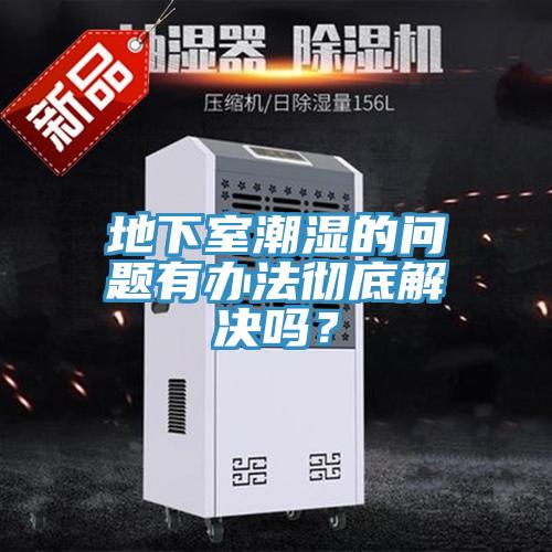 地下室潮湿的问题有办法彻底解决吗？