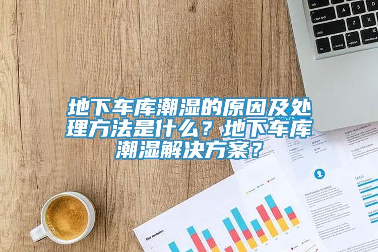 地下车库潮湿的原因及处理方法是什么？地下车库潮湿解决方案？