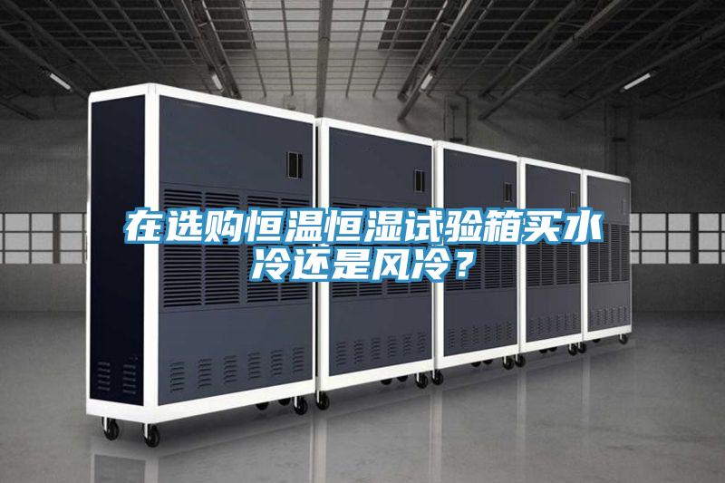 在選購恒溫恒濕試驗箱買水冷還是風冷？