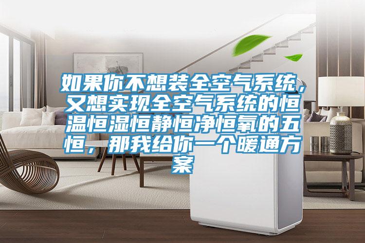 如果你不想装全空气系统，又想实现全空气系统的恒温恒湿恒静恒净恒氧的五恒，那我给你一个暖通方案