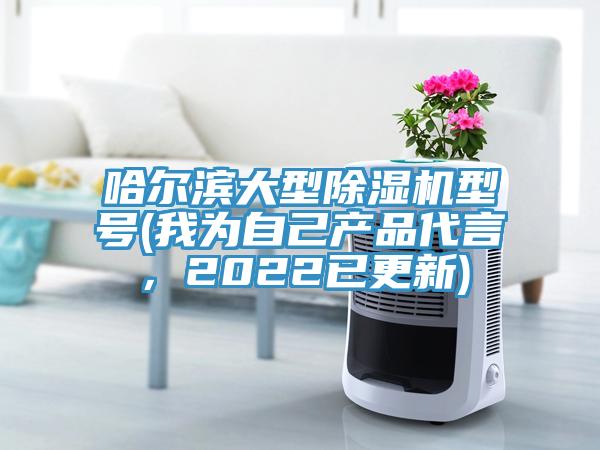 哈爾濱大型除濕機型號(我為自己產(chǎn)品代言，2022已更新)
