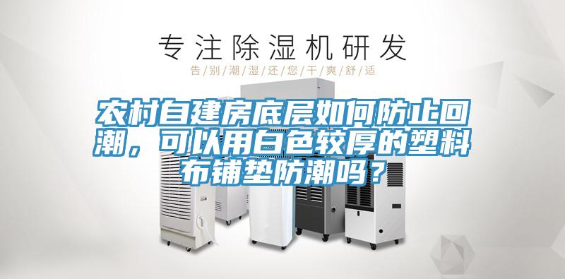 農(nóng)村自建房底層如何防止回潮，可以用白色較厚的塑料布鋪墊防潮嗎？